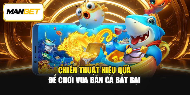 Chiến thuật hiệu quả để chơi Vua bắn cá bất bại