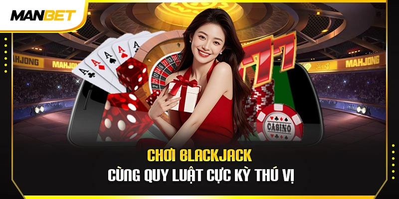 Chơi blackjack cùng quy luật cực kỳ thú vị