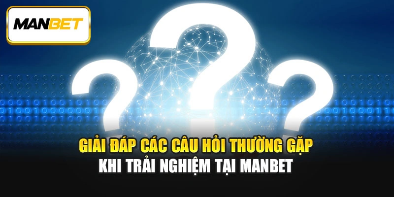 Giải đáp các câu hỏi thường gặp khi trải nghiệm tại ManBet