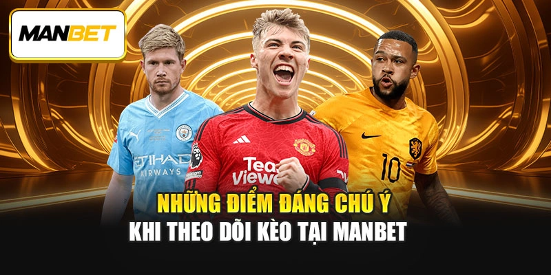 Những điểm đáng chú ý khi theo dõi kèo tại ManBet