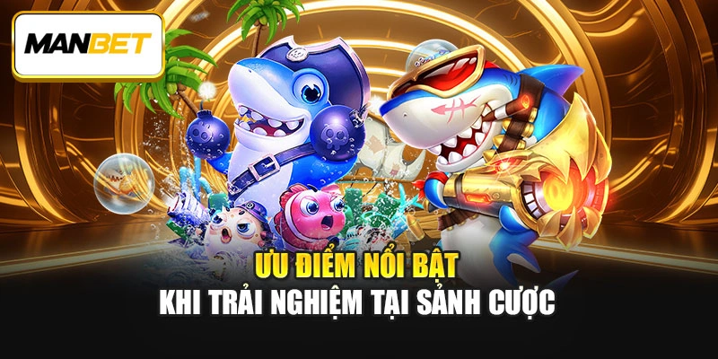 Ưu điểm nổi bật khi trải nghiệm tại sảnh cược